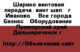 Шарико винтовая передача, винт швп  (г. Иваново) - Все города Бизнес » Оборудование   . Приморский край,Дальнереченск г.